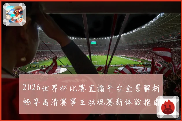 2026世界杯比赛直播平台全景解析畅享高清赛事互动观赛新体验指南