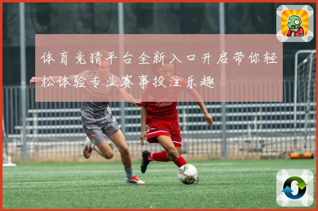 体育竞猜平台全新入口开启带你轻松体验专业赛事投注乐趣