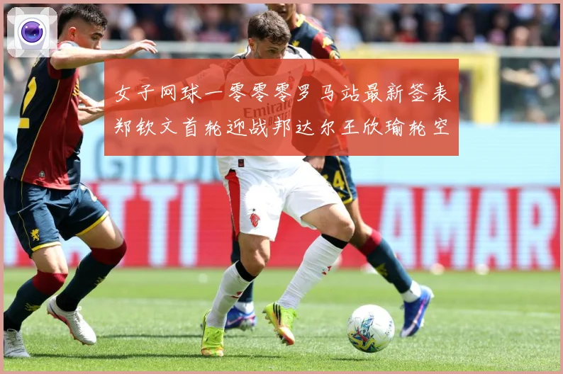 女子网球一零零零罗马站最新签表郑钦文首轮迎战邦达尔王欣瑜轮空赛场观察