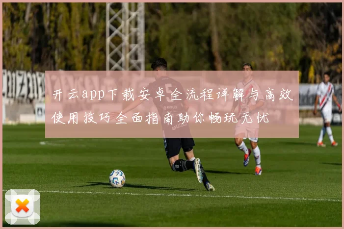 开云app下载安卓全流程详解与高效使用技巧全面指南助你畅玩无忧