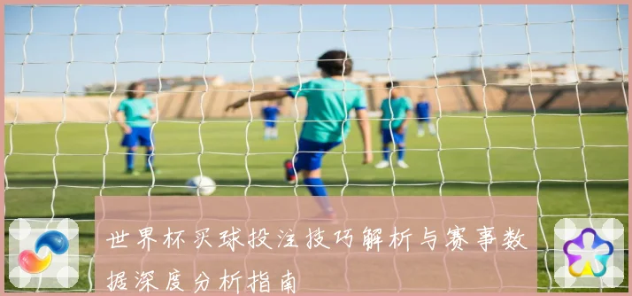 世界杯买球投注技巧解析与赛事数据深度分析指南