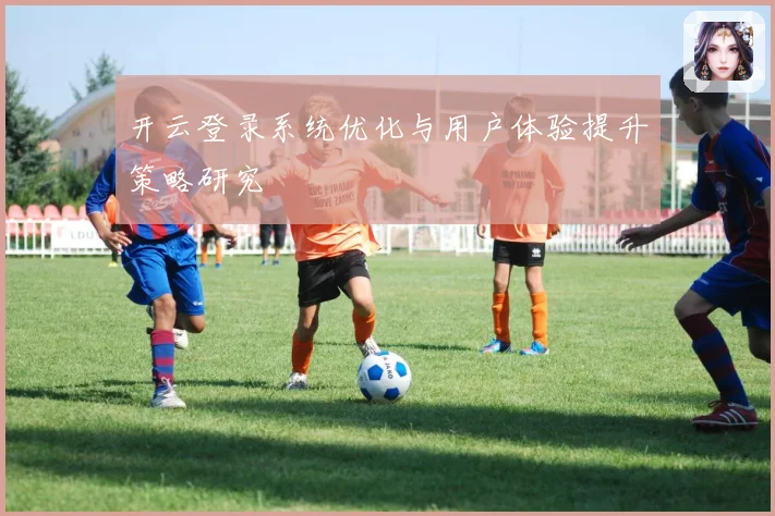 开云登录系统优化与用户体验提升策略研究