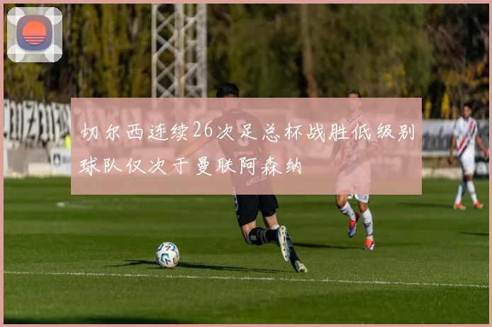切尔西连续26次足总杯战胜低级别球队仅次于曼联阿森纳