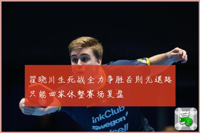 翟晓川生死战全力争胜否则无退路只能回家休整赛场复盘