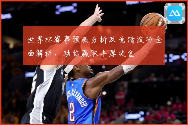 世界杯赛事预测分析及竞猜技巧全面解析，助你赢取丰厚奖金