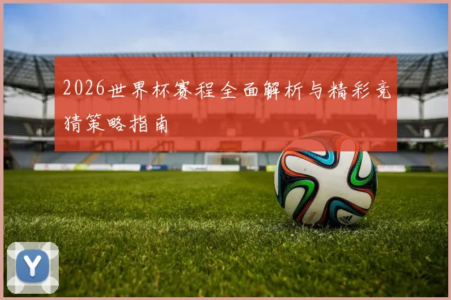 2026世界杯赛程全面解析与精彩竞猜策略指南
