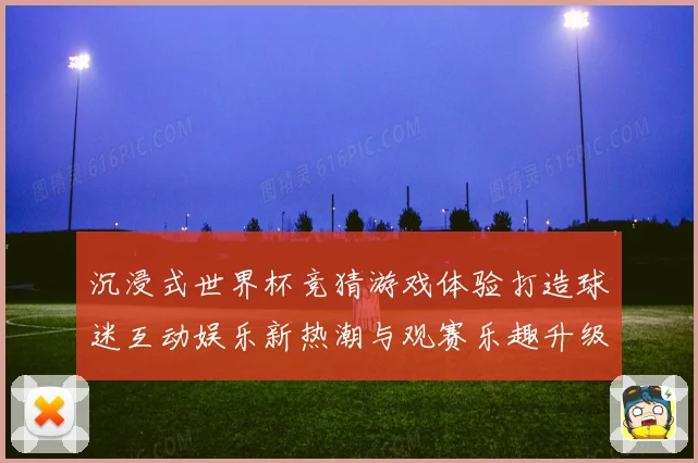 沉浸式世界杯竞猜游戏体验打造球迷互动娱乐新热潮与观赛乐趣升级之旅 ⚽