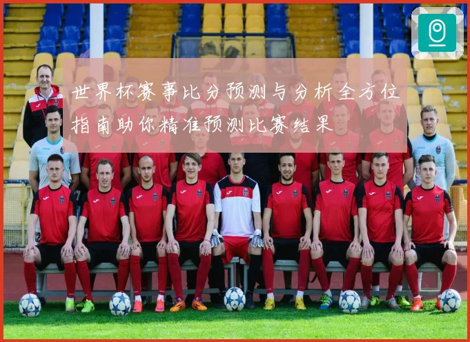 世界杯赛事比分预测与分析全方位指南助你精准预测比赛结果