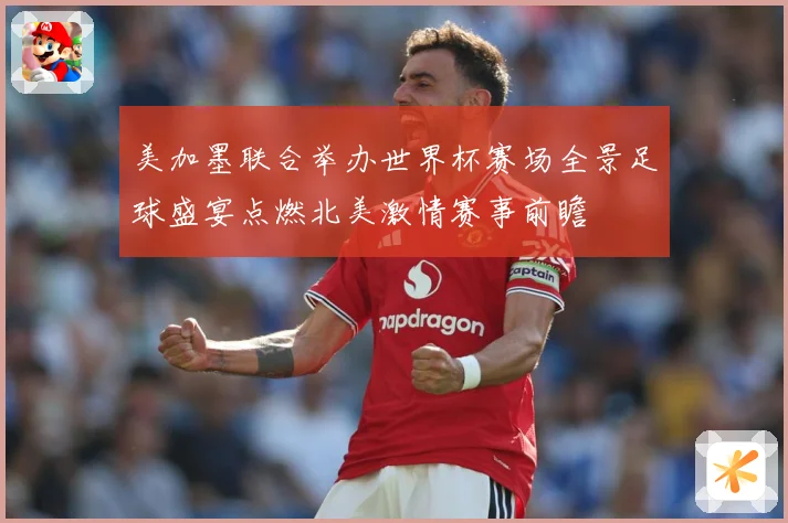 美加墨联合举办世界杯赛场全景足球盛宴点燃北美激情赛事前瞻