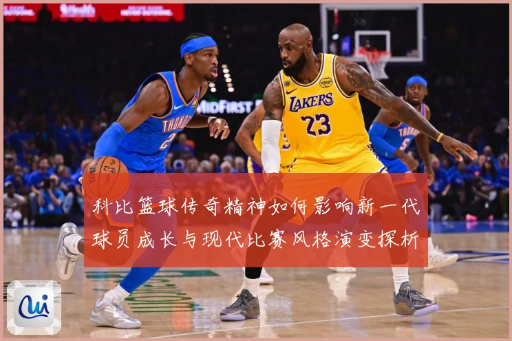 科比篮球传奇精神如何影响新一代球员成长与现代比赛风格演变探析解析