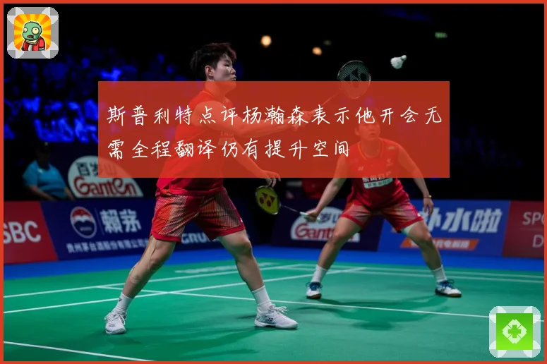 斯普利特点评杨瀚森表示他开会无需全程翻译仍有提升空间