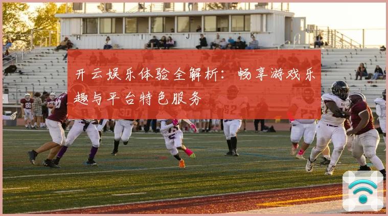 开云娱乐体验全解析：畅享游戏乐趣与平台特色服务