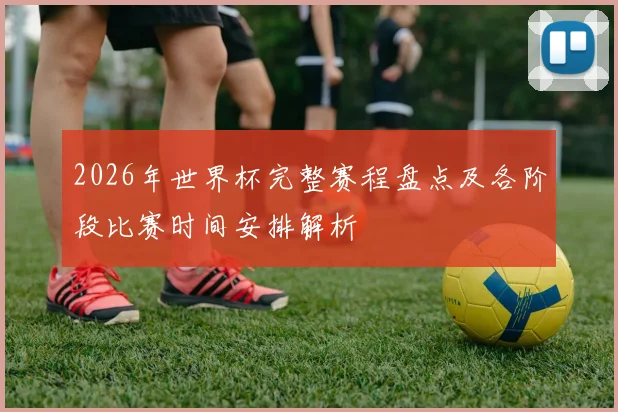 2026年世界杯完整赛程盘点及各阶段比赛时间安排解析