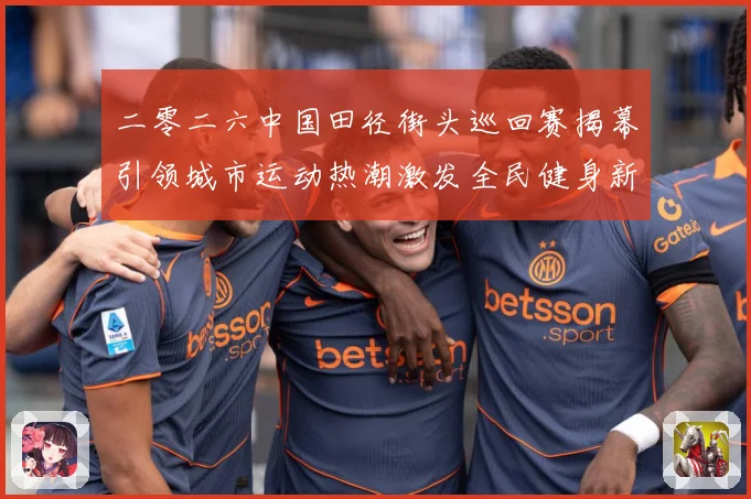 二零二六中国田径街头巡回赛揭幕引领城市运动热潮激发全民健身新成长观察