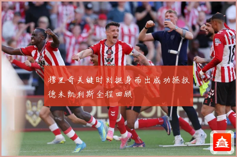 穆里奇关键时刻挺身而出成功拯救德米凯利斯全程回顾