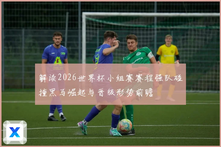 解读2026世界杯小组赛赛程强队碰撞黑马崛起与晋级形势前瞻