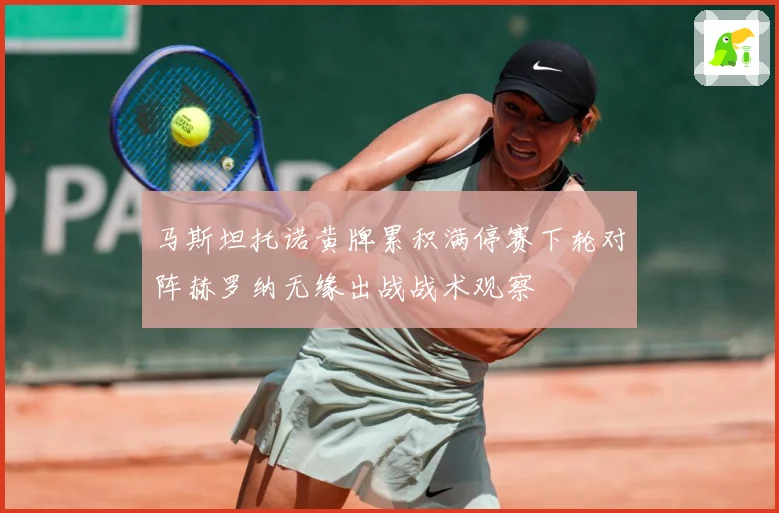 马斯坦托诺黄牌累积满停赛下轮对阵赫罗纳无缘出战战术观察
