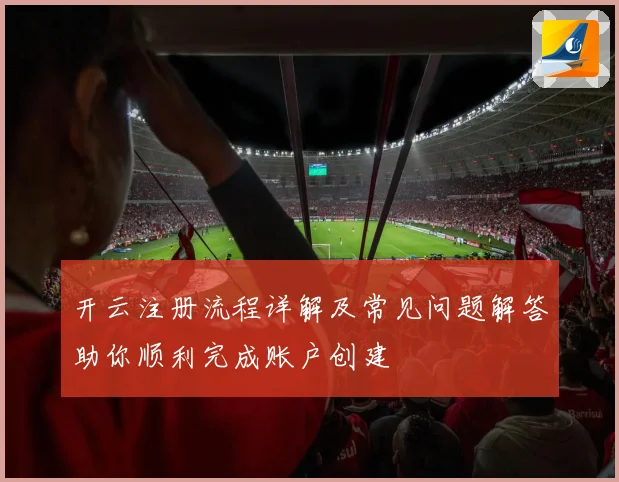 开云注册流程详解及常见问题解答助你顺利完成账户创建
