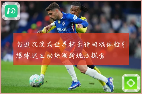 打造沉浸式世界杯竞猜游戏体验引爆球迷互动热潮新玩法探索