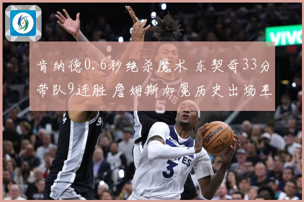 肯纳德0.6秒绝杀魔术 东契奇33分带队9连胜 詹姆斯加冕历史出场王