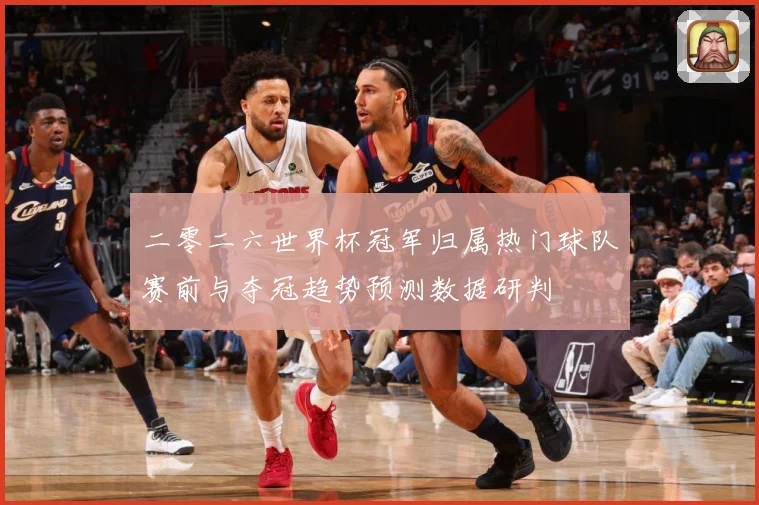 二零二六世界杯冠军归属热门球队赛前与夺冠趋势预测数据研判