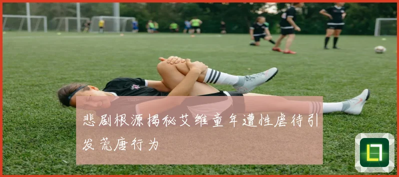 悲剧根源揭秘艾维童年遭性虐待引发荒唐行为