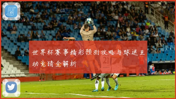 世界杯赛事精彩预测攻略与球迷互动竞猜全解析