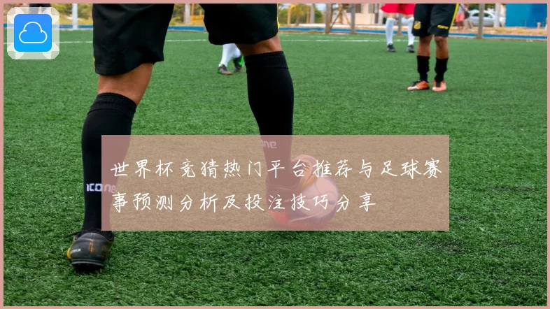 世界杯竞猜热门平台推荐与足球赛事预测分析及投注技巧分享