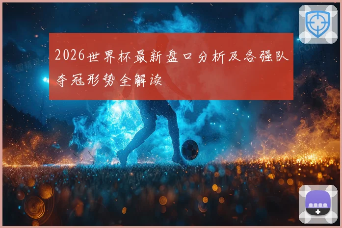 2026世界杯最新盘口分析及各强队夺冠形势全解读