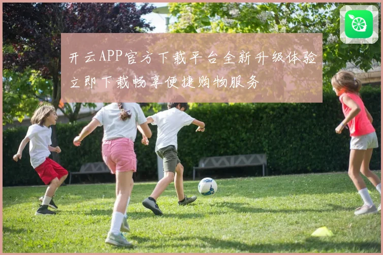 开云APP官方下载平台全新升级体验立即下载畅享便捷购物服务