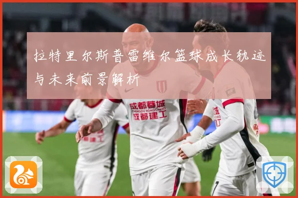 拉特里尔斯普雷维尔篮球成长轨迹与未来前景解析