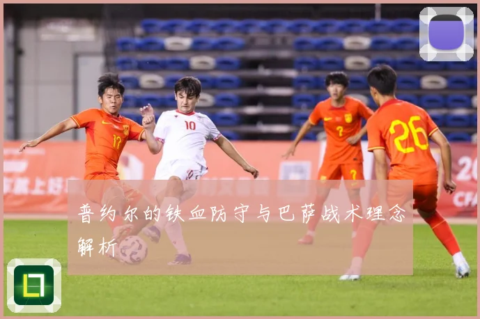 普约尔的铁血防守与巴萨战术理念解析