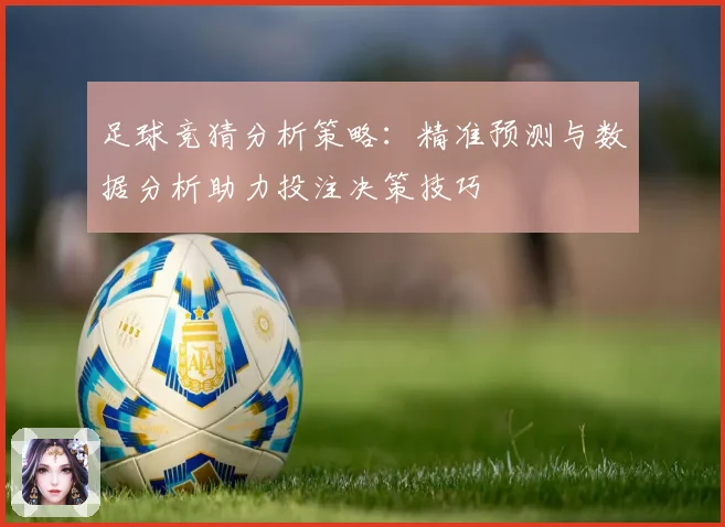 足球竞猜分析策略：精准预测与数据分析助力投注决策技巧