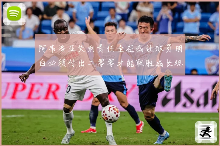 阿韦洛亚失利责任全在我让球员明白必须付出二零零才能取胜成长观察
