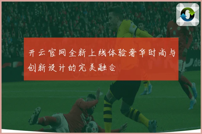 开云官网全新上线体验奢华时尚与创新设计的完美融合