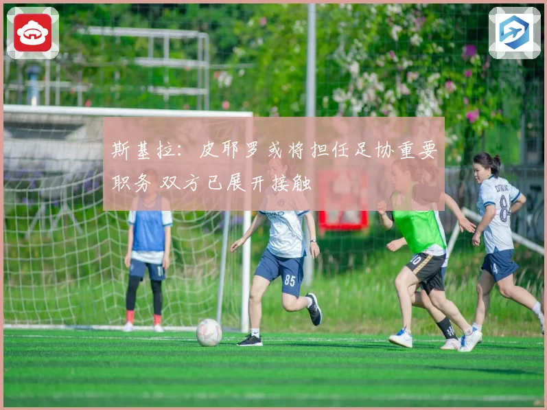 斯基拉：皮耶罗或将担任足协重要职务 双方已展开接触