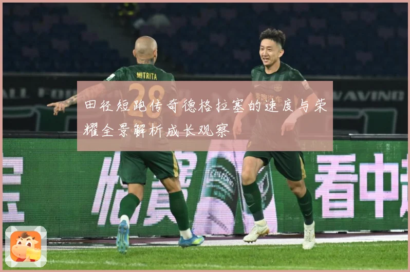 田径短跑传奇德格拉塞的速度与荣耀全景解析成长观察