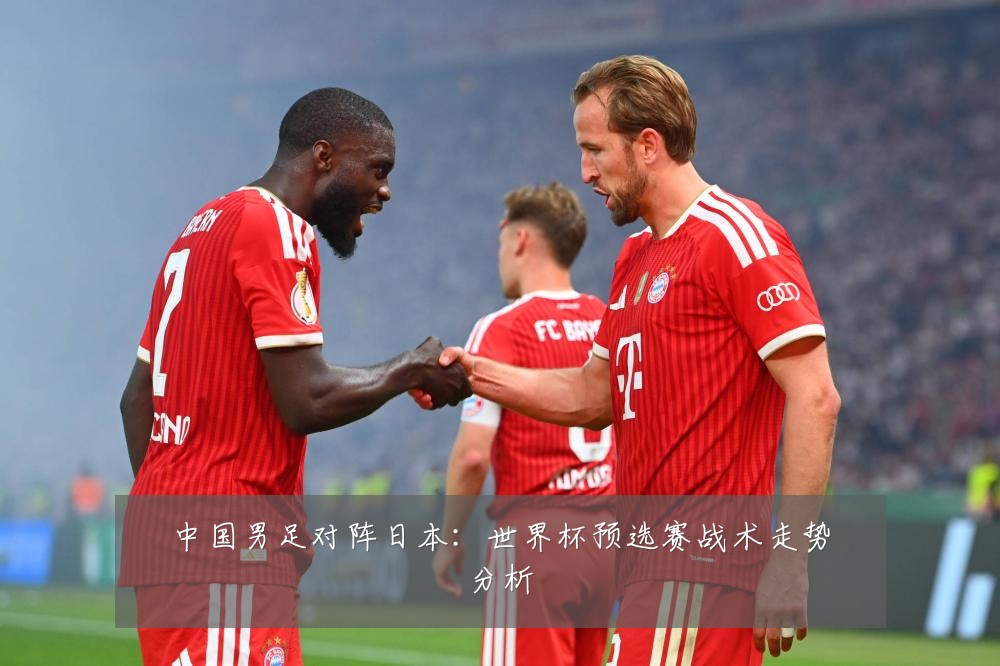 中国男足对阵日本：世界杯预选赛战术走势分析