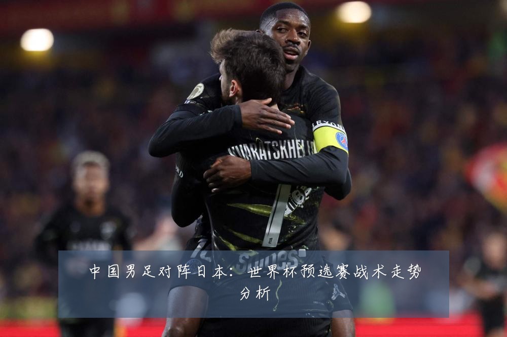 中国男足对阵日本：世界杯预选赛战术走势分析