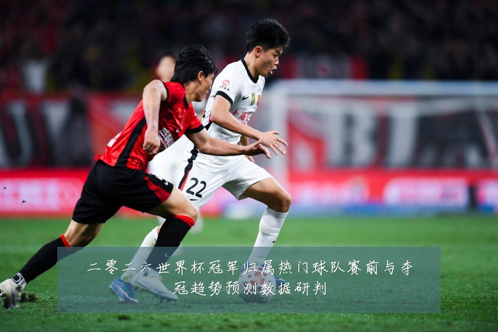 二零二六世界杯冠军归属热门球队赛前与夺冠趋势预测数据研判
