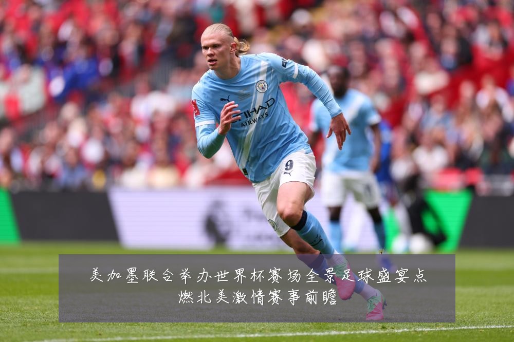 美加墨联合举办世界杯赛场全景足球盛宴点燃北美激情赛事前瞻